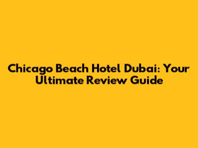 Chicago Beach Hotel Dubai: Your Ultimate Review Guide