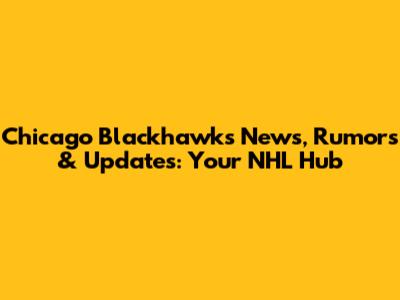 Chicago Blackhawks News, Rumors & Updates: Your NHL Hub
