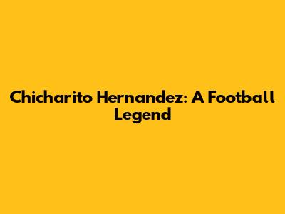 Chicharito Hernandez: A Football Legend