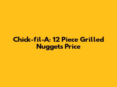 Chick-fil-A: 12 Piece Grilled Nuggets Price