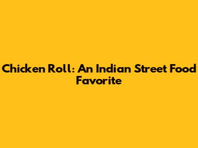 Chicken Roll: An Indian Street Food Favorite