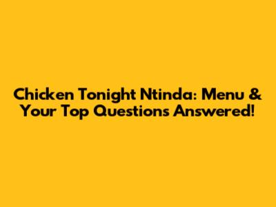 Chicken Tonight Ntinda: Menu & Your Top Questions Answered!
