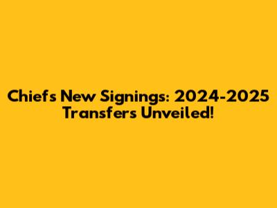 Chiefs' New Signings: 2024-2025 Transfers Unveiled!