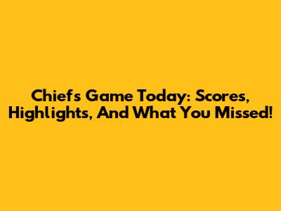 Chiefs Game Today: Scores, Highlights, And What You Missed!