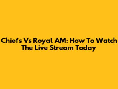 Chiefs Vs Royal AM: How To Watch The Live Stream Today
