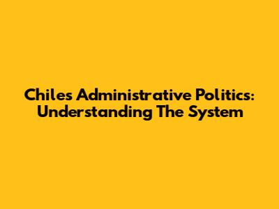 Chile's Administrative Politics: Understanding The System