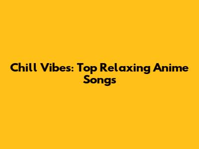 Chill Vibes: Top Relaxing Anime Songs