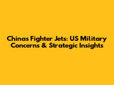 China's Fighter Jets: US Military Concerns & Strategic Insights