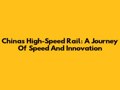China's High-Speed Rail: A Journey Of Speed And Innovation