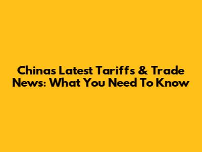 China's Latest Tariffs & Trade News: What You Need To Know