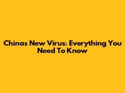 China's New Virus: Everything You Need To Know