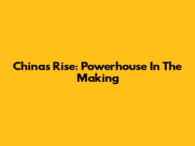 China's Rise: Powerhouse In The Making