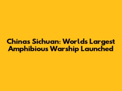 China's Sichuan: World's Largest Amphibious Warship Launched