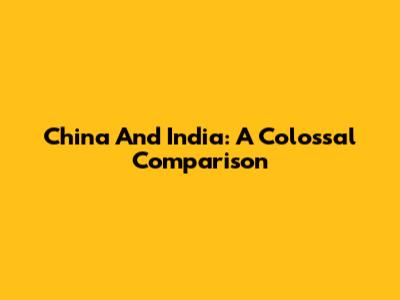 China And India: A Colossal Comparison
