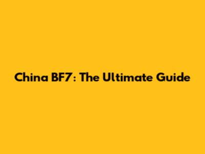China BF7: The Ultimate Guide