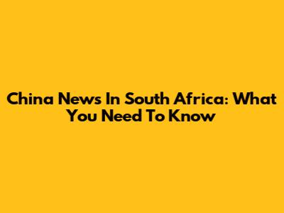 China News In South Africa: What You Need To Know
