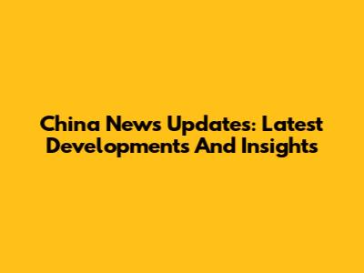 China News Updates: Latest Developments And Insights