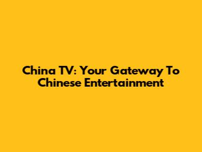 China TV: Your Gateway To Chinese Entertainment
