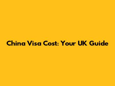 China Visa Cost: Your UK Guide