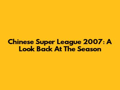 Chinese Super League 2007: A Look Back At The Season