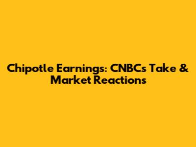 Chipotle Earnings: CNBC's Take & Market Reactions