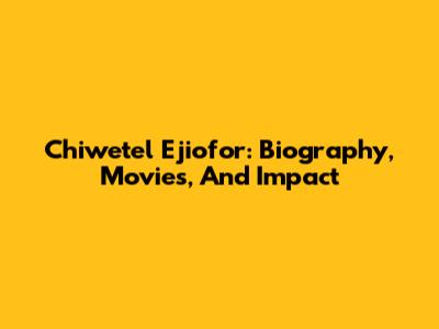 Chiwetel Ejiofor: Biography, Movies, And Impact