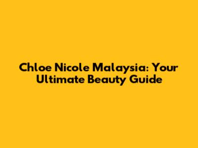 Chloe Nicole Malaysia: Your Ultimate Beauty Guide