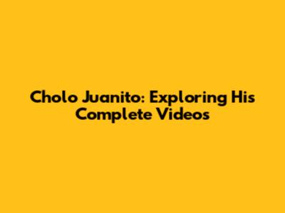 Cholo Juanito: Exploring His Complete Videos