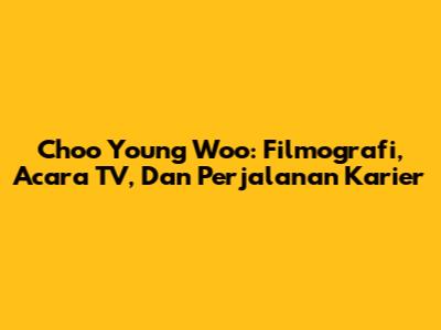 Choo Young Woo: Filmografi, Acara TV, Dan Perjalanan Karier