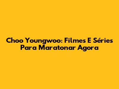 Choo Youngwoo: Filmes E Séries Para Maratonar Agora
