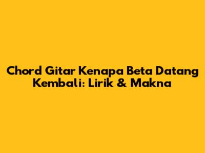 Chord Gitar Kenapa Beta Datang Kembali: Lirik & Makna