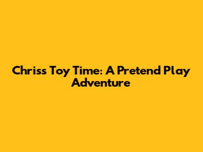 Chris's Toy Time: A Pretend Play Adventure