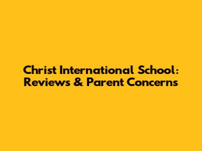 Christ International School: Reviews & Parent Concerns