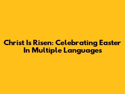 Christ Is Risen: Celebrating Easter In Multiple Languages