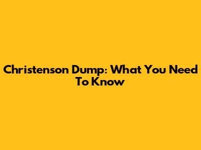 Christenson Dump: What You Need To Know