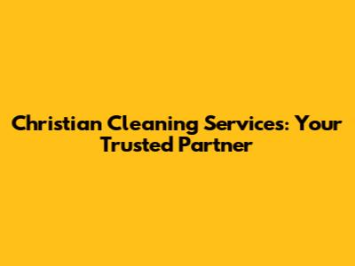 Christian Cleaning Services: Your Trusted Partner