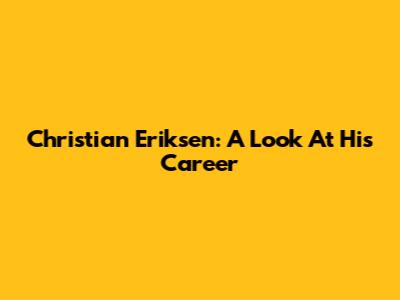 Christian Eriksen: A Look At His Career