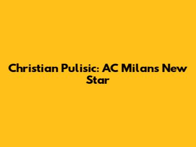 Christian Pulisic: AC Milan's New Star