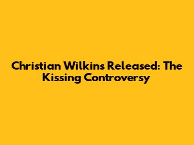 Christian Wilkins Released: The Kissing Controversy
