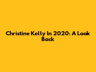 Christine Kelly In 2020: A Look Back