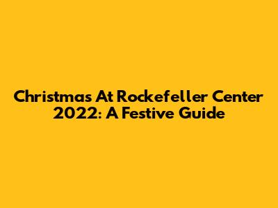 Christmas At Rockefeller Center 2022: A Festive Guide
