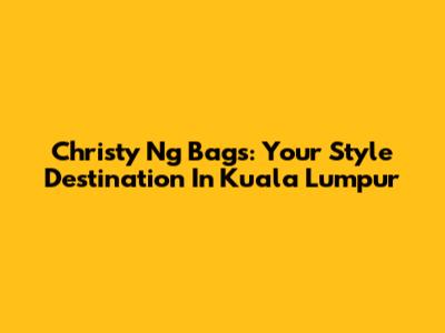 Christy Ng Bags: Your Style Destination In Kuala Lumpur
