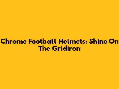 Chrome Football Helmets: Shine On The Gridiron