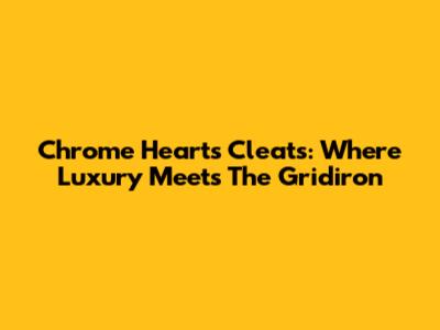 Chrome Hearts Cleats: Where Luxury Meets The Gridiron