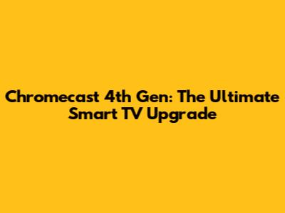 Chromecast 4th Gen: The Ultimate Smart TV Upgrade