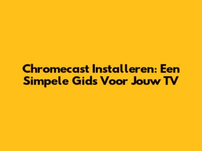 Chromecast Installeren: Een Simpele Gids Voor Jouw TV