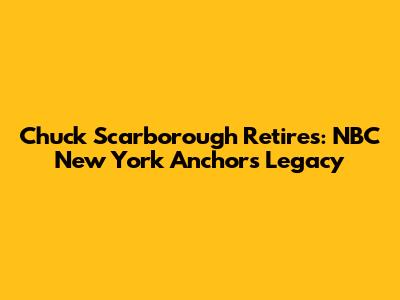 Chuck Scarborough Retires: NBC New York Anchor's Legacy