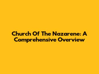 Church Of The Nazarene: A Comprehensive Overview