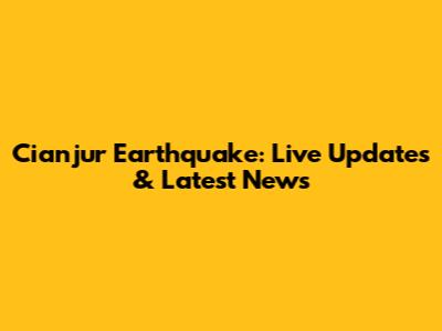 Cianjur Earthquake: Live Updates & Latest News
