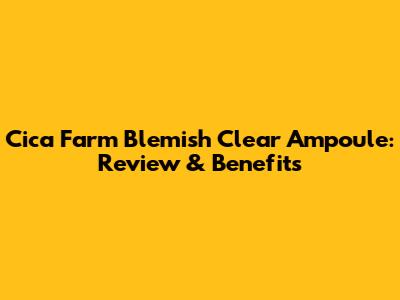 Cica Farm Blemish Clear Ampoule: Review & Benefits